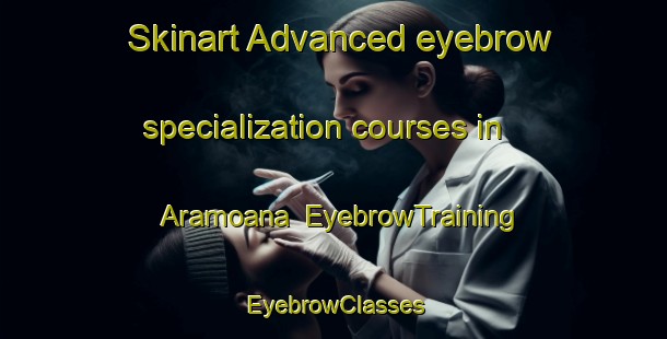 Skinart Advanced eyebrow specialization courses in Aramoana | EyebrowTraining | EyebrowClasses | SkinartTraining-New Zealand