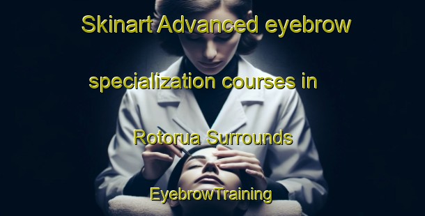 Skinart Advanced eyebrow specialization courses in Rotorua Surrounds | EyebrowTraining | EyebrowClasses | SkinartTraining-New Zealand