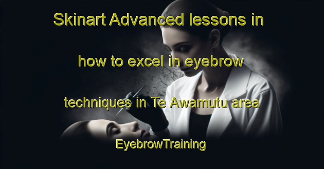 Skinart Advanced lessons in how to excel in eyebrow techniques in Te Awamutu area | EyebrowTraining | EyebrowClasses | SkinartTraining-New Zealand