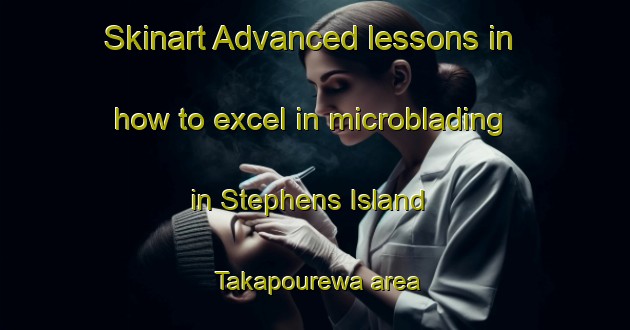 Skinart Advanced lessons in how to excel in microblading in Stephens Island  Takapourewa area | MicrobladingTraining | MicrobladingClasses | SkinartTraining-New Zealand