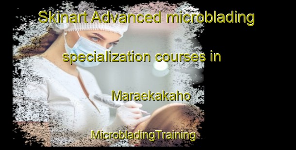 Skinart Advanced microblading specialization courses in Maraekakaho | MicrobladingTraining | MicrobladingClasses | SkinartTraining-New Zealand