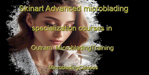 Skinart Advanced microblading specialization courses in Outram | MicrobladingTraining | MicrobladingClasses | SkinartTraining-New Zealand