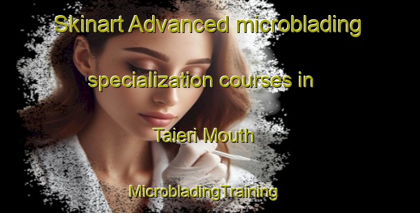 Skinart Advanced microblading specialization courses in Taieri Mouth | MicrobladingTraining | MicrobladingClasses | SkinartTraining-New Zealand