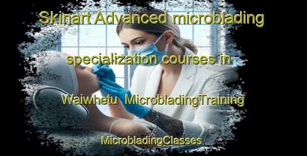 Skinart Advanced microblading specialization courses in Waiwhetu | MicrobladingTraining | MicrobladingClasses | SkinartTraining-New Zealand