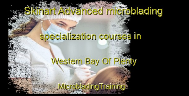 Skinart Advanced microblading specialization courses in Western Bay Of Plenty | MicrobladingTraining | MicrobladingClasses | SkinartTraining-New Zealand