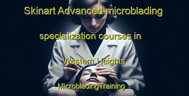 Skinart Advanced microblading specialization courses in Western Heights | MicrobladingTraining | MicrobladingClasses | SkinartTraining-New Zealand