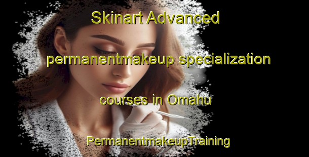 Skinart Advanced permanentmakeup specialization courses in Omahu | PermanentmakeupTraining | PermanentmakeupClasses | SkinartTraining-New Zealand