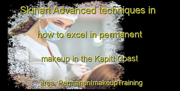 Skinart Advanced techniques in how to excel in permanent makeup in the Kapiti Coast area | PermanentmakeupTraining | PermanentmakeupClasses | SkinartTraining-New Zealand
