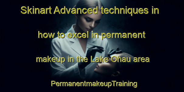 Skinart Advanced techniques in how to excel in permanent makeup in the Lake Ohau area | PermanentmakeupTraining | PermanentmakeupClasses | SkinartTraining-New Zealand