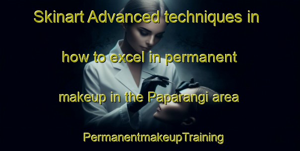 Skinart Advanced techniques in how to excel in permanent makeup in the Paparangi area | PermanentmakeupTraining | PermanentmakeupClasses | SkinartTraining-New Zealand