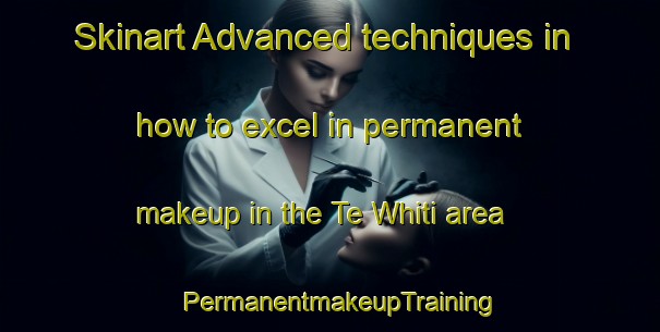 Skinart Advanced techniques in how to excel in permanent makeup in the Te Whiti area | PermanentmakeupTraining | PermanentmakeupClasses | SkinartTraining-New Zealand