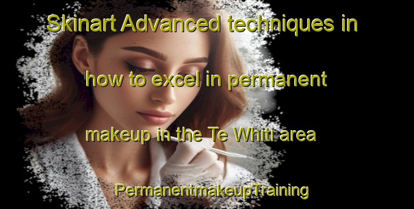 Skinart Advanced techniques in how to excel in permanent makeup in the Te Whiti area | PermanentmakeupTraining | PermanentmakeupClasses | SkinartTraining-New Zealand