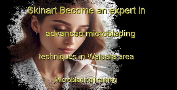 Skinart Become an expert in advanced microblading techniques in Waipara area | MicrobladingTraining | MicrobladingClasses | SkinartTraining-New Zealand