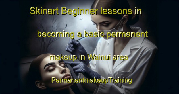 Skinart Beginner lessons in becoming a basic permanent makeup in Wainui area | PermanentmakeupTraining | PermanentmakeupClasses | SkinartTraining-New Zealand