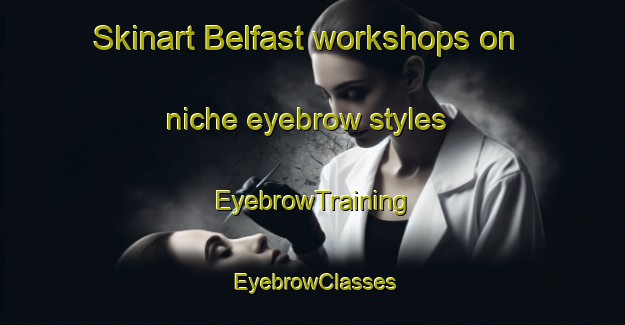 Skinart Belfast workshops on niche eyebrow styles | EyebrowTraining | EyebrowClasses | SkinartTraining-New Zealand