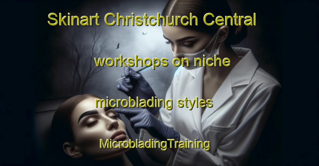 Skinart Christchurch Central workshops on niche microblading styles | MicrobladingTraining | MicrobladingClasses | SkinartTraining-New Zealand
