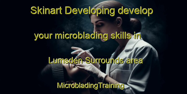Skinart Developing develop your microblading skills in Lumsden Surrounds area | MicrobladingTraining | MicrobladingClasses | SkinartTraining-New Zealand