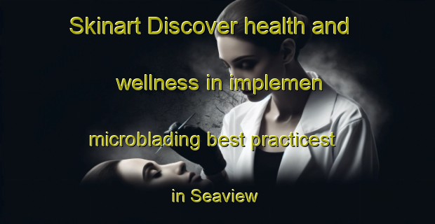 Skinart Discover health and wellness in implemen microblading best practicest in Seaview | MicrobladingTraining | MicrobladingClasses | SkinartTraining-New Zealand