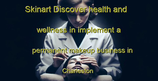 Skinart Discover health and wellness in implement a permanent makeup business in Charleston | PermanentmakeupTraining | PermanentmakeupClasses | SkinartTraining-New Zealand