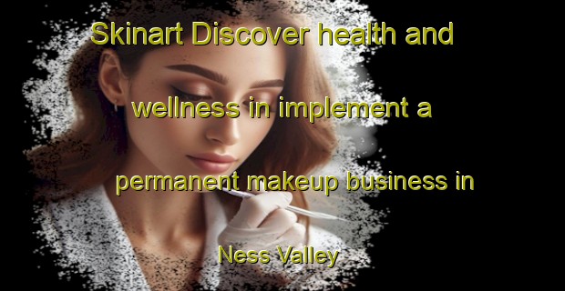 Skinart Discover health and wellness in implement a permanent makeup business in Ness Valley | PermanentmakeupTraining | PermanentmakeupClasses | SkinartTraining-New Zealand