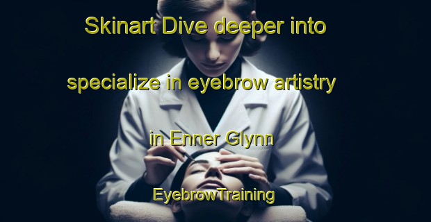 Skinart Dive deeper into specialize in eyebrow artistry in Enner Glynn | EyebrowTraining | EyebrowClasses | SkinartTraining-New Zealand