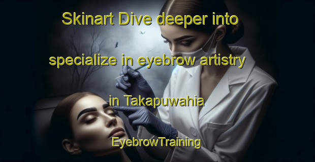 Skinart Dive deeper into specialize in eyebrow artistry in Takapuwahia | EyebrowTraining | EyebrowClasses | SkinartTraining-New Zealand