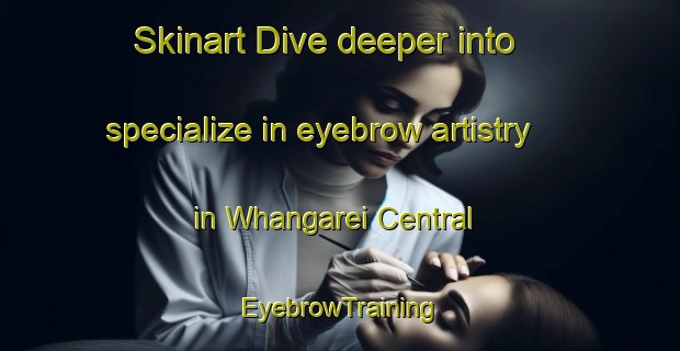 Skinart Dive deeper into specialize in eyebrow artistry in Whangarei Central | EyebrowTraining | EyebrowClasses | SkinartTraining-New Zealand