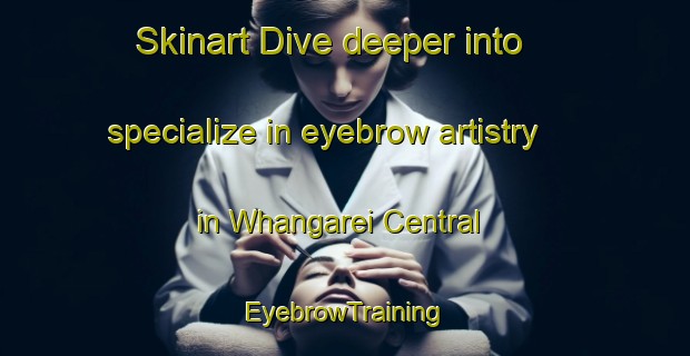Skinart Dive deeper into specialize in eyebrow artistry in Whangarei Central | EyebrowTraining | EyebrowClasses | SkinartTraining-New Zealand
