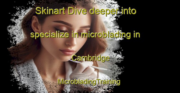 Skinart Dive deeper into specialize in microblading in Cambridge | #MicrobladingTraining #MicrobladingClasses #SkinartTraining-New Zealand