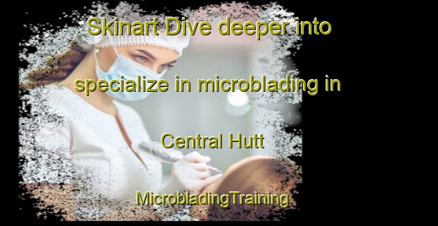 Skinart Dive deeper into specialize in microblading in Central Hutt | MicrobladingTraining | MicrobladingClasses | SkinartTraining-New Zealand