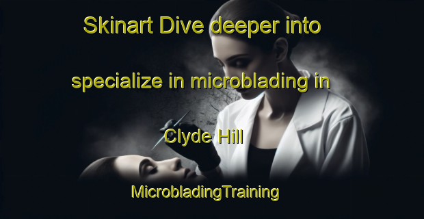 Skinart Dive deeper into specialize in microblading in Clyde Hill | MicrobladingTraining | MicrobladingClasses | SkinartTraining-New Zealand