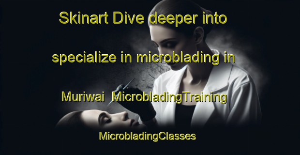 Skinart Dive deeper into specialize in microblading in Muriwai | MicrobladingTraining | MicrobladingClasses | SkinartTraining-New Zealand