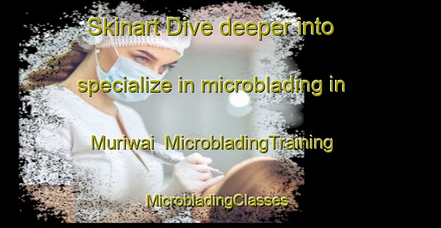 Skinart Dive deeper into specialize in microblading in Muriwai | MicrobladingTraining | MicrobladingClasses | SkinartTraining-New Zealand