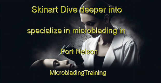 Skinart Dive deeper into specialize in microblading in Port Nelson | MicrobladingTraining | MicrobladingClasses | SkinartTraining-New Zealand