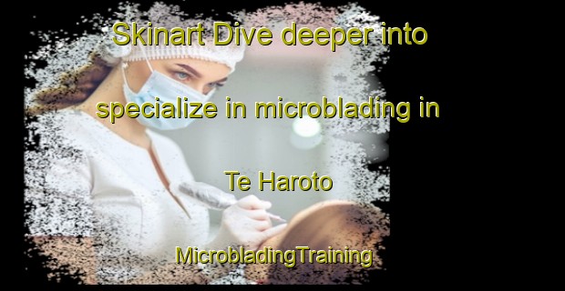 Skinart Dive deeper into specialize in microblading in Te Haroto | MicrobladingTraining | MicrobladingClasses | SkinartTraining-New Zealand