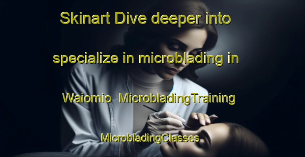 Skinart Dive deeper into specialize in microblading in Waiomio | MicrobladingTraining | MicrobladingClasses | SkinartTraining-New Zealand