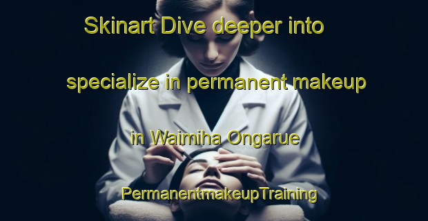 Skinart Dive deeper into specialize in permanent makeup in Waimiha Ongarue | PermanentmakeupTraining | PermanentmakeupClasses | SkinartTraining-New Zealand
