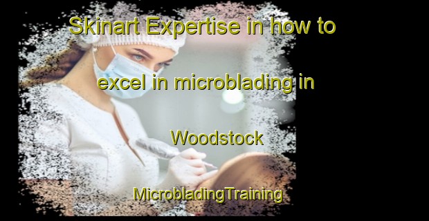 Skinart Expertise in how to excel in microblading in Woodstock | MicrobladingTraining | MicrobladingClasses | SkinartTraining-New Zealand