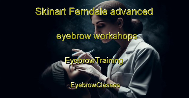 Skinart Ferndale advanced eyebrow workshops | EyebrowTraining | EyebrowClasses | SkinartTraining-New Zealand