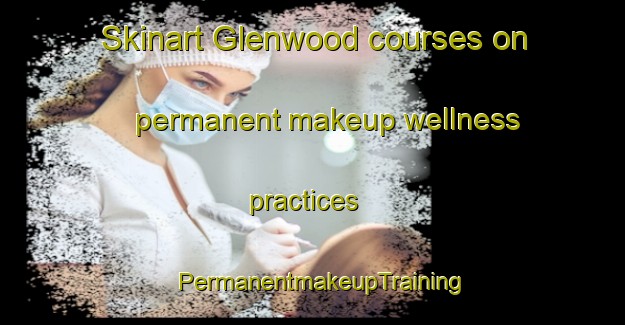 Skinart Glenwood courses on permanent makeup wellness practices | PermanentmakeupTraining | PermanentmakeupClasses | SkinartTraining-New Zealand