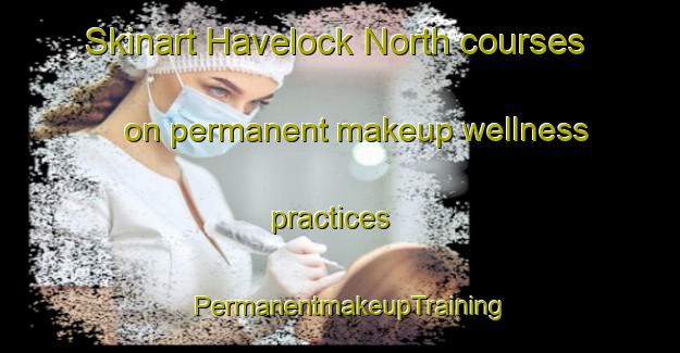 Skinart Havelock North courses on permanent makeup wellness practices | PermanentmakeupTraining | PermanentmakeupClasses | SkinartTraining-New Zealand