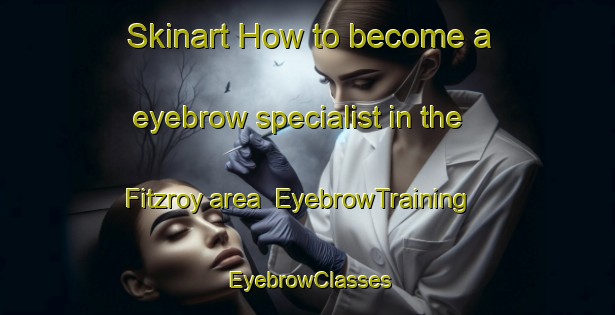 Skinart How to become a eyebrow specialist in the Fitzroy area | EyebrowTraining | EyebrowClasses | SkinartTraining-New Zealand