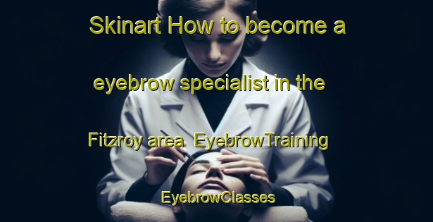 Skinart How to become a eyebrow specialist in the Fitzroy area | EyebrowTraining | EyebrowClasses | SkinartTraining-New Zealand