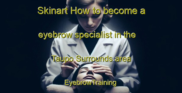 Skinart How to become a eyebrow specialist in the Taupo Surrounds area | EyebrowTraining | EyebrowClasses | SkinartTraining-New Zealand