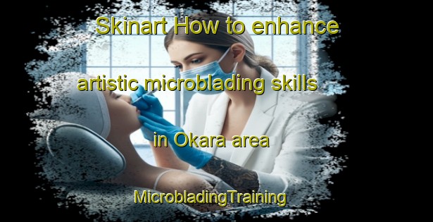 Skinart How to enhance artistic microblading skills in Okara area | MicrobladingTraining | MicrobladingClasses | SkinartTraining-New Zealand