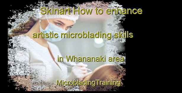 Skinart How to enhance artistic microblading skills in Whananaki area | MicrobladingTraining | MicrobladingClasses | SkinartTraining-New Zealand