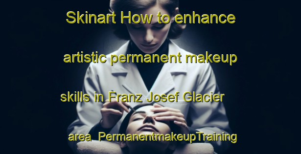 Skinart How to enhance artistic permanent makeup skills in Franz Josef Glacier area | PermanentmakeupTraining | PermanentmakeupClasses | SkinartTraining-New Zealand