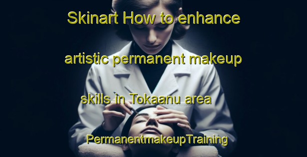 Skinart How to enhance artistic permanent makeup skills in Tokaanu area | PermanentmakeupTraining | PermanentmakeupClasses | SkinartTraining-New Zealand