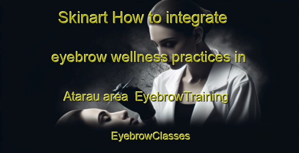Skinart How to integrate eyebrow wellness practices in Atarau area | EyebrowTraining | EyebrowClasses | SkinartTraining-New Zealand