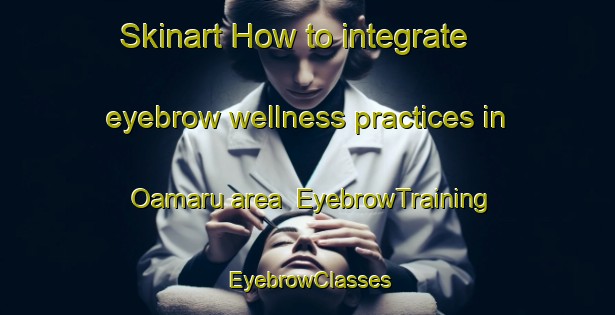 Skinart How to integrate eyebrow wellness practices in Oamaru area | EyebrowTraining | EyebrowClasses | SkinartTraining-New Zealand